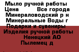 Мыло ручной работы › Цена ­ 350 - Все города, Минераловодский р-н, Минеральные Воды г. Подарки и сувениры » Изделия ручной работы   . Ненецкий АО,Пылемец д.